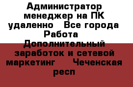 Администратор-менеджер на ПК удаленно - Все города Работа » Дополнительный заработок и сетевой маркетинг   . Чеченская респ.